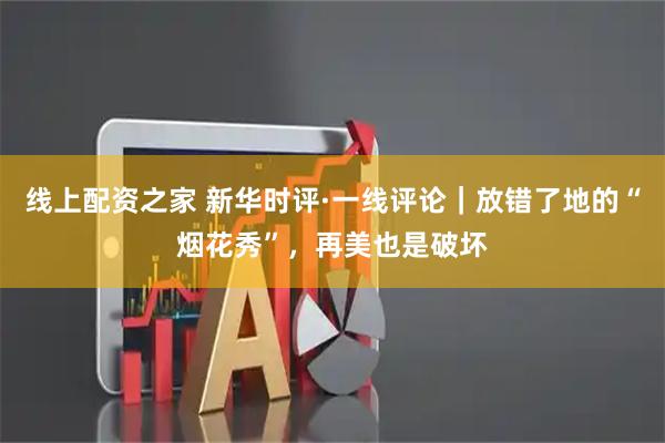线上配资之家 新华时评·一线评论|放错了地的“烟花秀”,再美也是破坏
