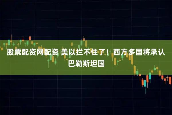 股票配资网配资 美以拦不住了！西方多国将承认巴勒斯坦国