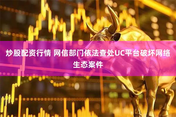 炒股配资行情 网信部门依法查处UC平台破坏网络生态案件