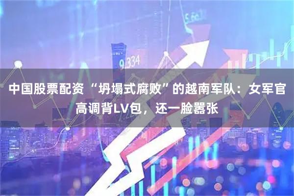 中国股票配资 “坍塌式腐败”的越南军队:女军官高调背LV包,还一脸嚣张
