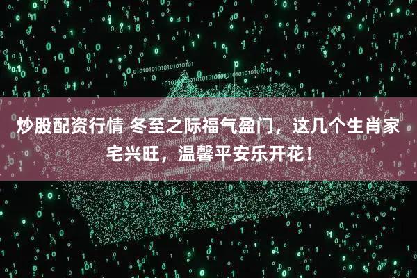 炒股配资行情 冬至之际福气盈门,这几个生肖家宅兴旺,温馨平安乐开花!