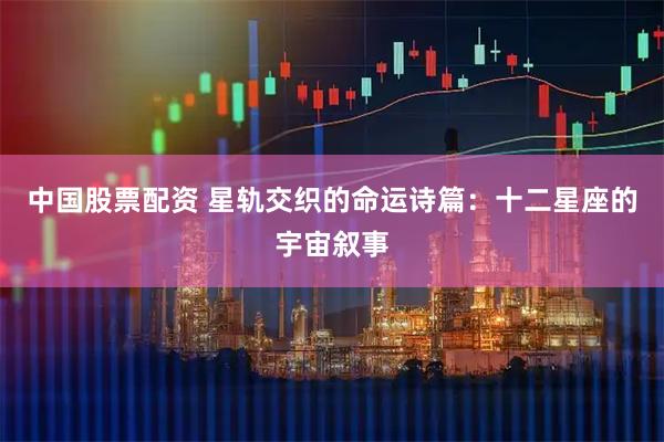 中国股票配资 星轨交织的命运诗篇:十二星座的宇宙叙事
